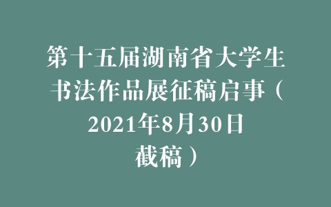 第十五届湖南省大学生书法作品展征稿启事（2021年8月30日截稿）