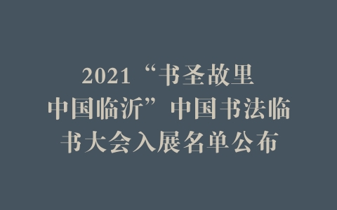 2021“书圣故里•中国临沂”中国书法临书大会入展名单公布