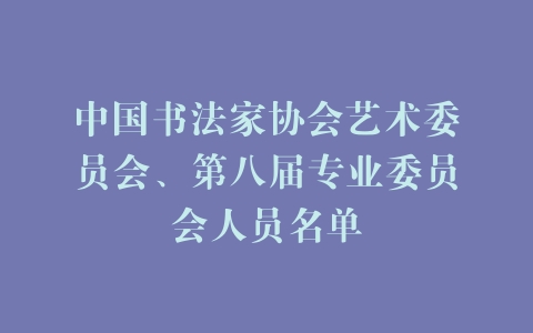 中国书法家协会艺术委员会、第八届专业委员会人员名单