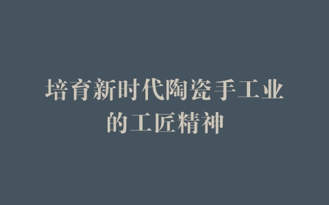 培育新时代陶瓷手工业的工匠精神