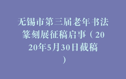 无锡市第三届老年书法篆刻展征稿启事（2020年5月30日截稿）