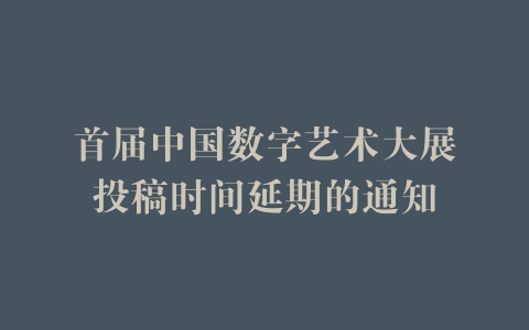首届中国数字艺术大展投稿时间延期的通知