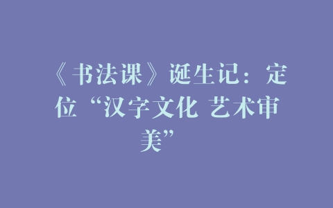 《书法课》诞生记：定位“汉字文化 艺术审美” –