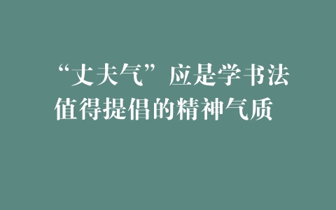 “丈夫气”应是学书法值得提倡的精神气质 –