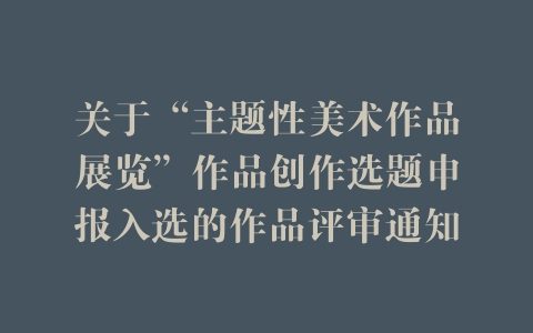 关于“主题性美术作品展览”作品创作选题申报入选的作品评审通知