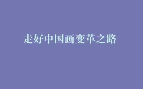 走好中国画变革之路 –