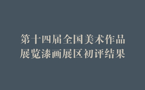 第十四届全国美术作品展览漆画展区初评结果