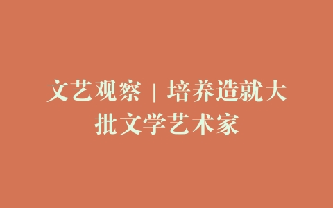 文艺观察｜培养造就大批文学艺术家