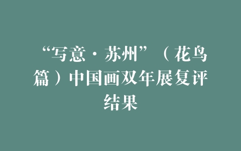 “写意·苏州”（花鸟篇）中国画双年展复评结果