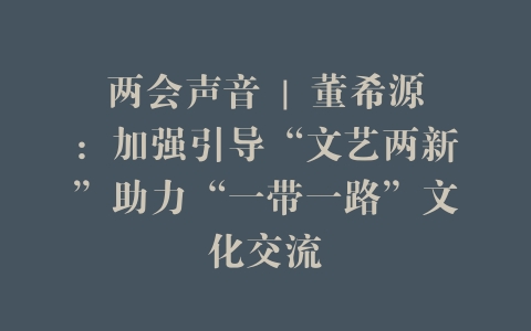 两会声音 | 董希源：加强引导“文艺两新”助力“一带一路”文化交流