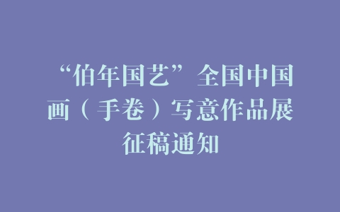 “伯年国艺”全国中国画（手卷）写意作品展征稿通知