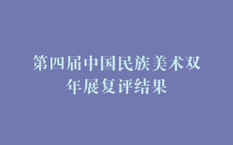 第四届中国民族美术双年展复评结果