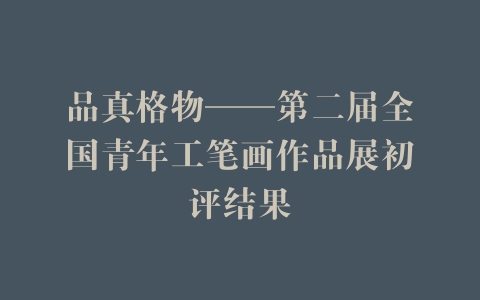 品真格物——第二届全国青年工笔画作品展初评结果