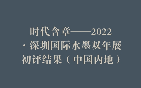 时代含章——2022·深圳国际水墨双年展初评结果（中国内地）