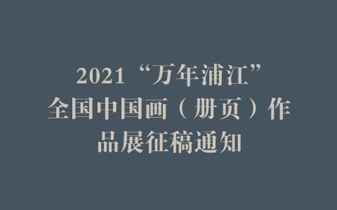 2021“万年浦江”全国中国画（册页）作品展征稿通知
