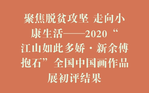 聚焦脱贫攻坚 走向小康生活——2020“江山如此多娇·新余傅抱石”全国中国画作品展初评结果