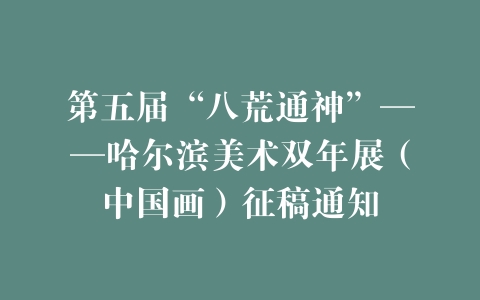 第五届“八荒通神”——哈尔滨美术双年展（中国画）征稿通知