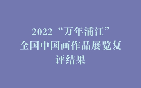 2022“万年浦江”全国中国画作品展览复评结果