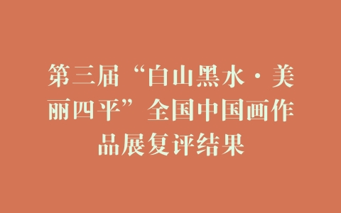 第三届“白山黑水·美丽四平”全国中国画作品展复评结果