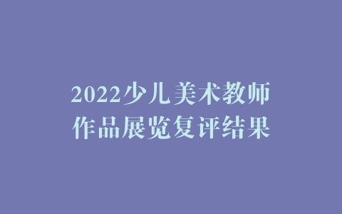 2022少儿美术教师作品展览复评结果