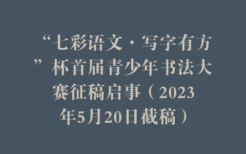 “七彩语文·写字有方”杯首届青少年书法大赛征稿启事（2023年5月20日截稿）
