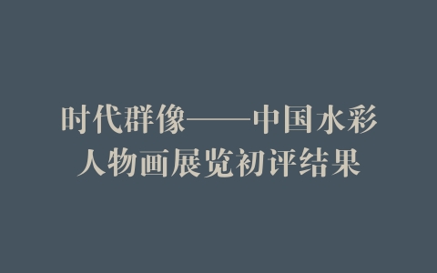 时代群像——中国水彩人物画展览初评结果