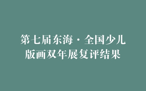 第七届东海·全国少儿版画双年展复评结果