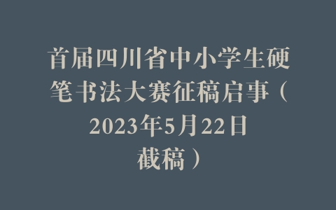 首届四川省中小学生硬笔书法大赛征稿启事（2023年5月22日截稿）