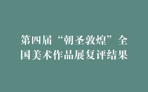 第四届“朝圣敦煌”全国美术作品展复评结果