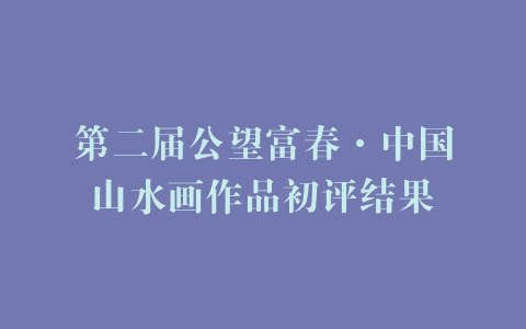 第二届公望富春·中国山水画作品初评结果