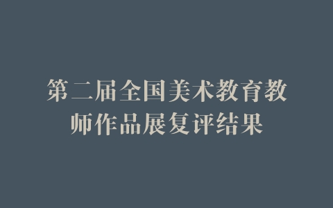 第二届全国美术教育教师作品展复评结果