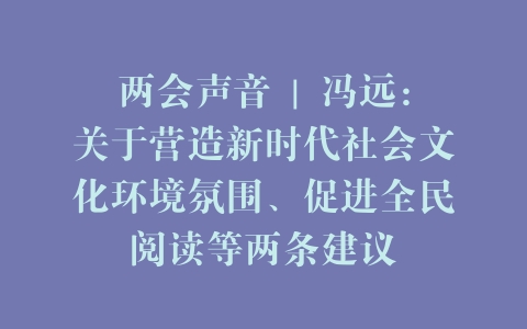 两会声音 | 冯远：关于营造新时代社会文化环境氛围、促进全民阅读等两条建议