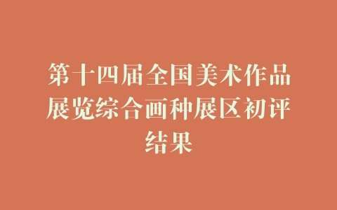 第十四届全国美术作品展览综合画种展区初评结果