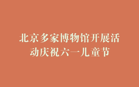 北京多家博物馆开展活动庆祝六一儿童节