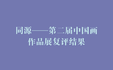 同源——第二届中国画作品展复评结果