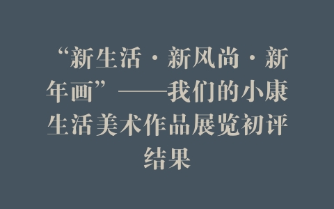 “新生活·新风尚·新年画”——我们的小康生活美术作品展览初评结果