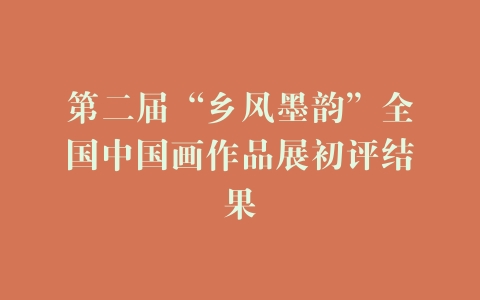 第二届“乡风墨韵”全国中国画作品展初评结果
