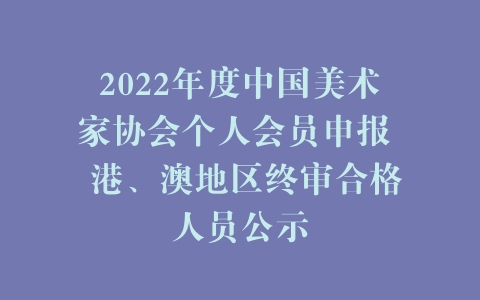 2022年度中国美术家协会个人会员申报  港、澳地区终审合格人员公示