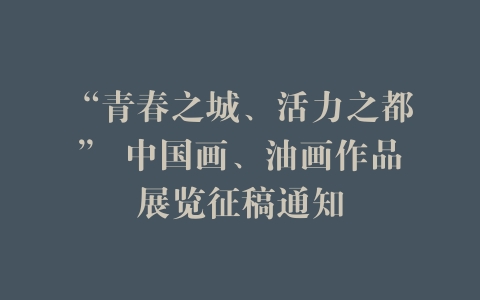 “青春之城、活力之都” 中国画、油画作品展览征稿通知