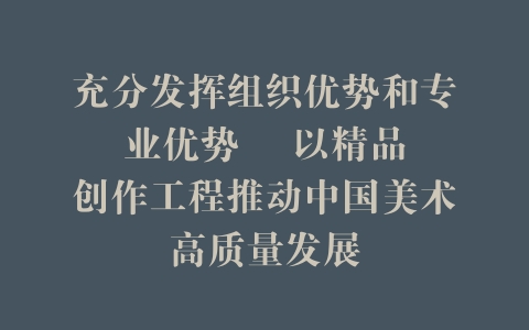 充分发挥组织优势和专业优势    以精品创作工程推动中国美术高质量发展