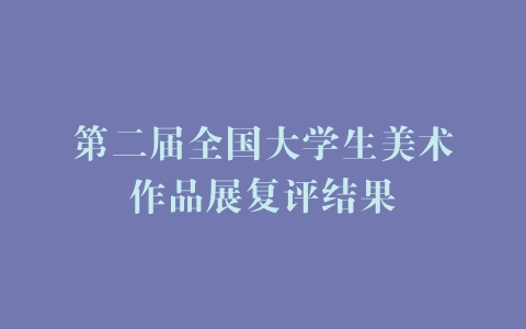 第二届全国大学生美术作品展复评结果