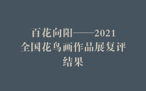 百花向阳——2021全国花鸟画作品展复评结果