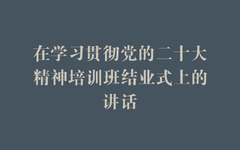 在学习贯彻党的二十大精神培训班结业式上的讲话