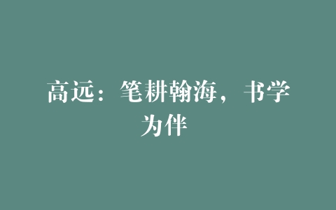 高远：笔耕翰海，书学为伴 –