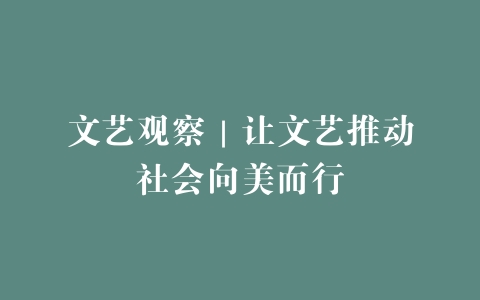 文艺观察｜让文艺推动社会向美而行