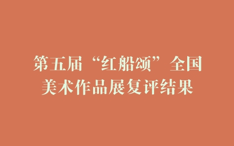 第五届“红船颂”全国美术作品展复评结果