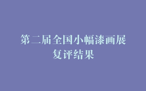 第二届全国小幅漆画展复评结果