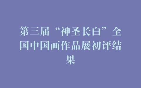 第三届“神圣长白”全国中国画作品展初评结果