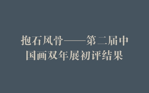 抱石风骨——第二届中国画双年展初评结果