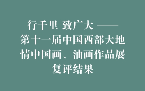 行千里 致广大 ——第十一届中国西部大地情中国画、油画作品展复评结果